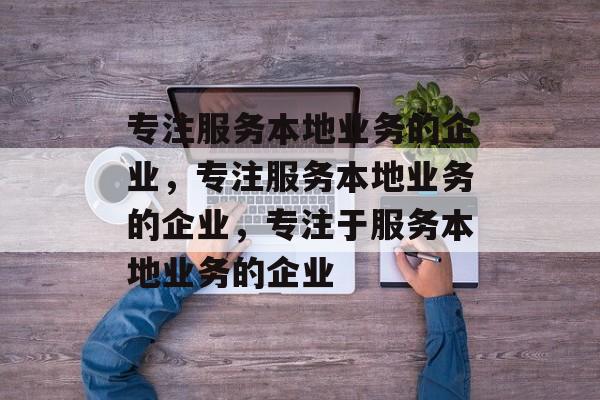 专注服务本地业务的企业，专注服务本地业务的企业，专注于服务本地业务的企业