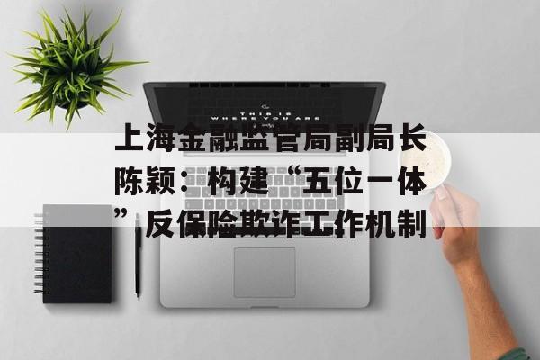 上海金融监管局副局长陈颖：构建“五位一体”反保险欺诈工作机制