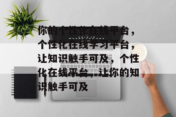 你的个性化在线平台，个性化在线学习平台，让知识触手可及，个性化在线平台，让你的知识触手可及