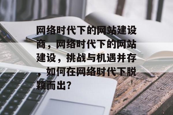 网络时代下的网站建设商，网络时代下的网站建设，挑战与机遇并存，如何在网络时代下脱颖而出？