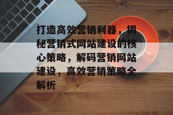打造高效营销利器，揭秘营销式网站建设的核心策略，解码营销网站建设，高效营销策略全解析