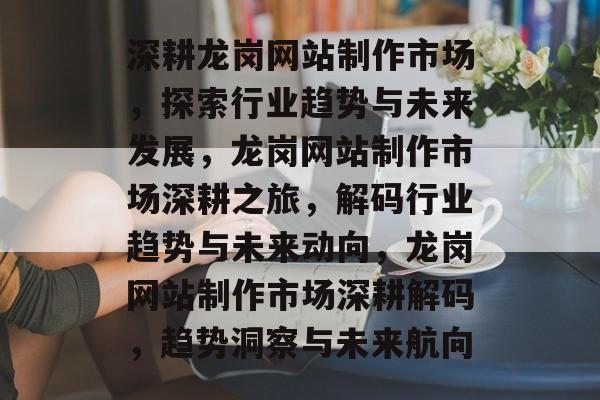 深耕龙岗网站制作市场，探索行业趋势与未来发展，龙岗网站制作市场深耕之旅，解码行业趋势与未来动向，龙岗网站制作市场深耕解码，趋势洞察与未来航向