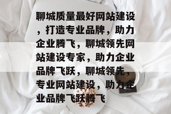 聊城质量最好网站建设，打造专业品牌，助力企业腾飞，聊城领先网站建设专家，助力企业品牌飞跃，聊城领先，专业网站建设，助力企业品牌飞跃腾飞