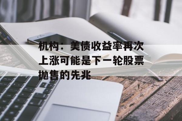 机构：美债收益率再次上涨可能是下一轮股票抛售的先兆