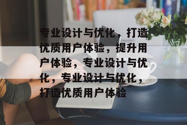 专业设计与优化，打造优质用户体验，提升用户体验，专业设计与优化，专业设计与优化，打造优质用户体验
