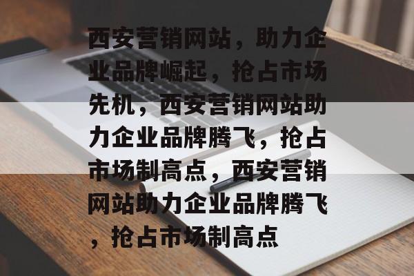 西安营销网站，助力企业品牌崛起，抢占市场先机，西安营销网站助力企业品牌腾飞，抢占市场制高点，西安营销网站助力企业品牌腾飞，抢占市场制高点