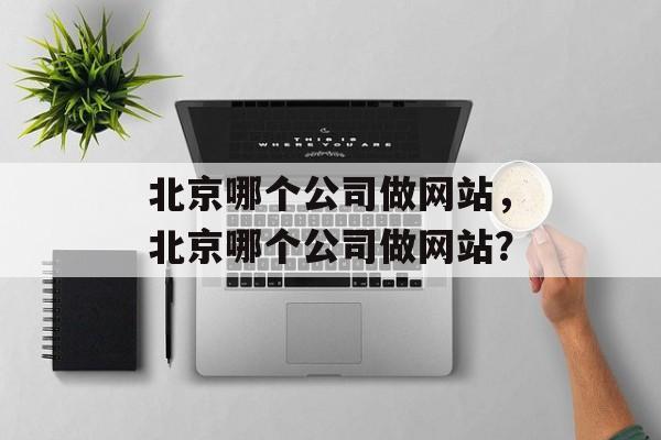 北京哪个公司做网站，北京哪个公司做网站？