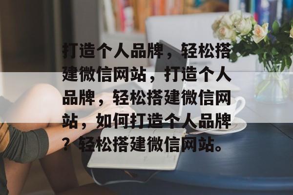 打造个人品牌，轻松搭建微信网站，打造个人品牌，轻松搭建微信网站，如何打造个人品牌？轻松搭建微信网站。