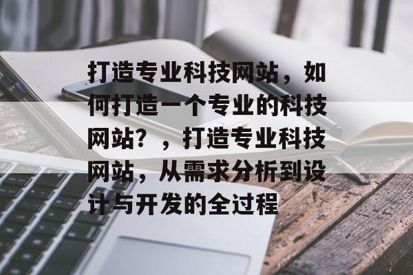 打造专业科技网站，如何打造一个专业的科技网站？，打造专业科技网站，从需求分析到设计与开发的全过程