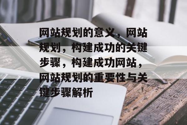 网站规划的意义，网站规划，构建成功的关键步骤，构建成功网站，网站规划的重要性与关键步骤解析