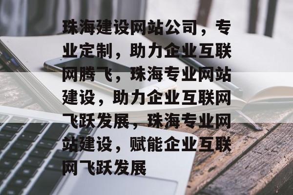 珠海建设网站公司，专业定制，助力企业互联网腾飞，珠海专业网站建设，助力企业互联网飞跃发展，珠海专业网站建设，赋能企业互联网飞跃发展