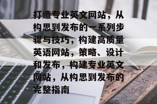 打造专业英文网站，从构思到发布的一系列步骤与技巧，构建高质量英语网站，策略、设计和发布，构建专业英文网站，从构思到发布的完整指南