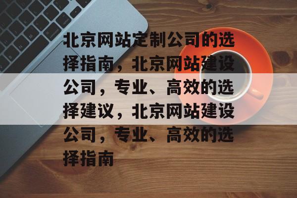 北京网站定制公司的选择指南，北京网站建设公司，专业、高效的选择建议，北京网站建设公司，专业、高效的选择指南