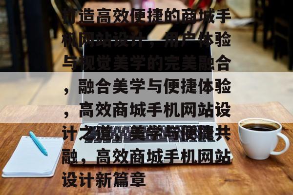 打造高效便捷的商城手机网站设计，用户体验与视觉美学的完美融合，融合美学与便捷体验，高效商城手机网站设计之道，美学与便捷共融，高效商城手机网站设计新篇章