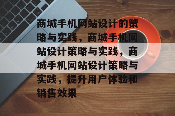商城手机网站设计的策略与实践，商城手机网站设计策略与实践，商城手机网站设计策略与实践，提升用户体验和销售效果