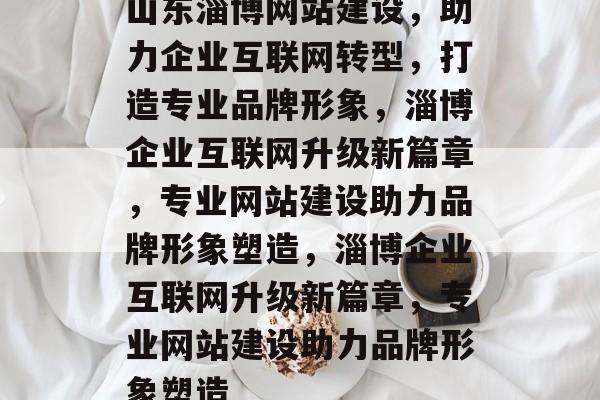 山东淄博网站建设，助力企业互联网转型，打造专业品牌形象，淄博企业互联网升级新篇章，专业网站建设助力品牌形象塑造，淄博企业互联网升级新篇章，专业网站建设助力品牌形象塑造