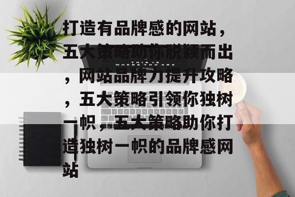 打造有品牌感的网站，五大策略助你脱颖而出，网站品牌力提升攻略，五大策略引领你独树一帜，五大策略助你打造独树一帜的品牌感网站