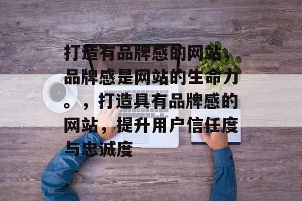 打造有品牌感的网站，品牌感是网站的生命力。，打造具有品牌感的网站，提升用户信任度与忠诚度
