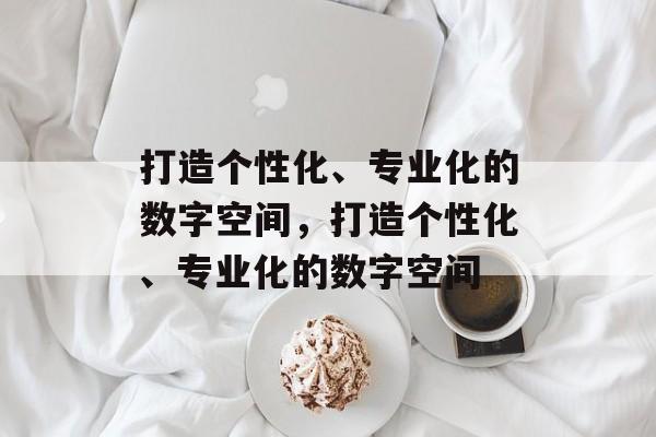 打造个性化、专业化的数字空间，打造个性化、专业化的数字空间