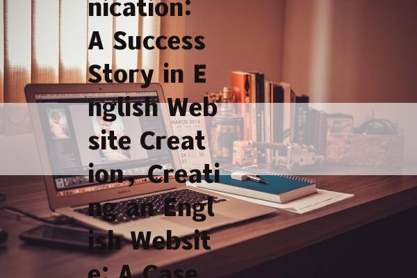 制作英文网站案例，成功跨文化传播的典范，Mastering Cross-Cultural Communication: A Success Story in English Website Creation，Creating an English Website: A Case Study in Successful Cross-Cultural Communication