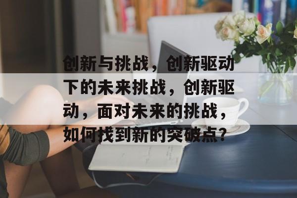 创新与挑战，创新驱动下的未来挑战，创新驱动，面对未来的挑战，如何找到新的突破点？
