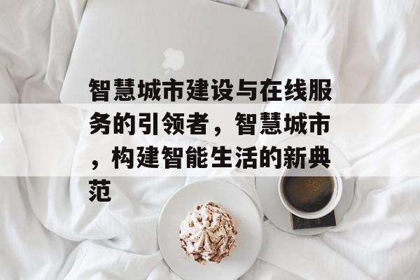 智慧城市建设与在线服务的引领者，智慧城市，构建智能生活的新典范