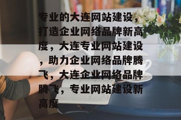 专业的大连网站建设，打造企业网络品牌新高度，大连专业网站建设，助力企业网络品牌腾飞，大连企业网络品牌腾飞，专业网站建设新高度