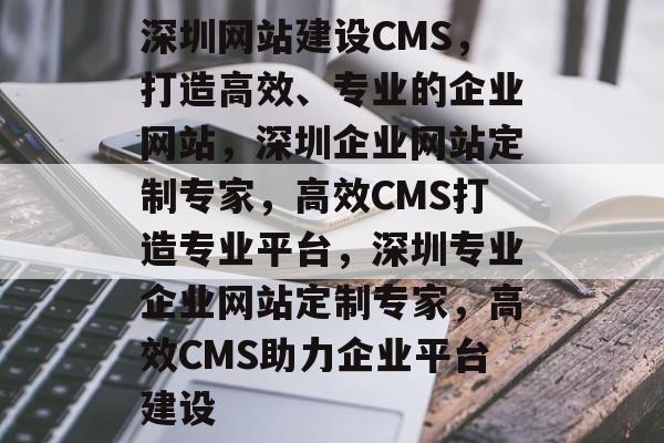 深圳网站建设CMS，打造高效、专业的企业网站，深圳企业网站定制专家，高效CMS打造专业平台，深圳专业企业网站定制专家，高效CMS助力企业平台建设