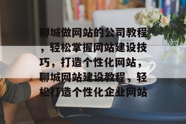 聊城做网站的公司教程，轻松掌握网站建设技巧，打造个性化网站，聊城网站建设教程，轻松打造个性化企业网站