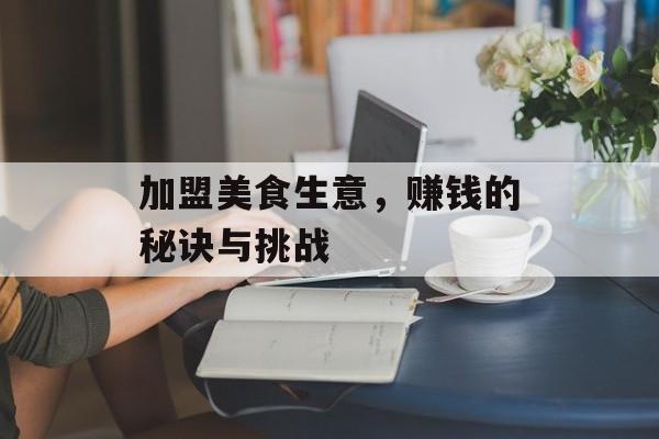 加盟美食生意，赚钱的秘诀与挑战