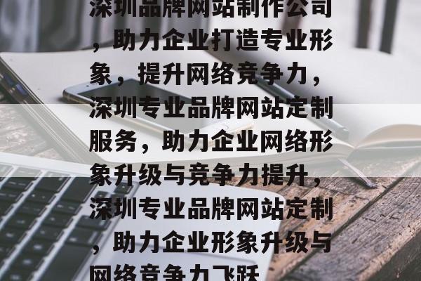 深圳品牌网站制作公司，助力企业打造专业形象，提升网络竞争力，深圳专业品牌网站定制服务，助力企业网络形象升级与竞争力提升，深圳专业品牌网站定制，助力企业形象升级与网络竞争力飞跃