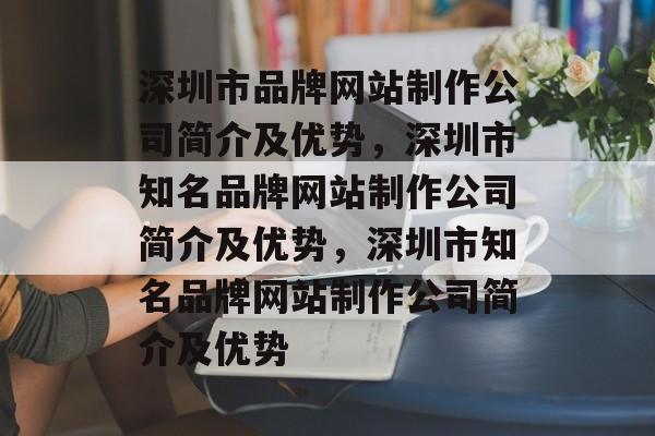 深圳市品牌网站制作公司简介及优势，深圳市知名品牌网站制作公司简介及优势，深圳市知名品牌网站制作公司简介及优势