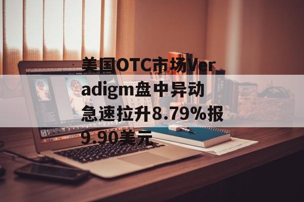 美国OTC市场Veradigm盘中异动 急速拉升8.79%报9.90美元