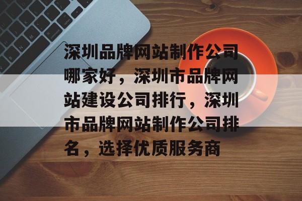 深圳品牌网站制作公司哪家好，深圳市品牌网站建设公司排行，深圳市品牌网站制作公司排名，选择优质服务商