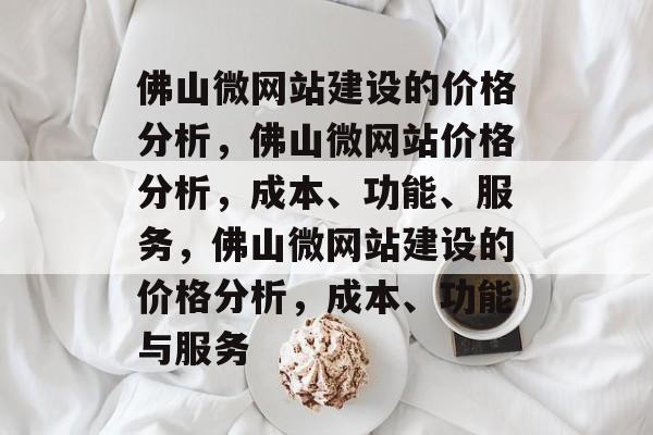 佛山微网站建设的价格分析，佛山微网站价格分析，成本、功能、服务，佛山微网站建设的价格分析，成本、功能与服务