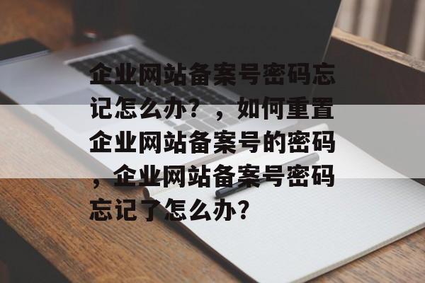 企业网站备案号密码忘记怎么办？，如何重置企业网站备案号的密码，企业网站备案号密码忘记了怎么办？