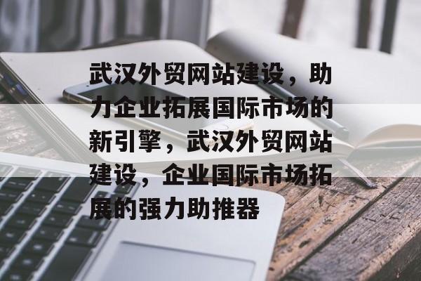 武汉外贸网站建设，助力企业拓展国际市场的新引擎，武汉外贸网站建设，企业国际市场拓展的强力助推器
