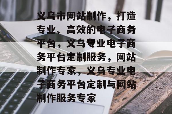 义乌市网站制作，打造专业、高效的电子商务平台，义乌专业电子商务平台定制服务，网站制作专家，义乌专业电子商务平台定制与网站制作服务专家