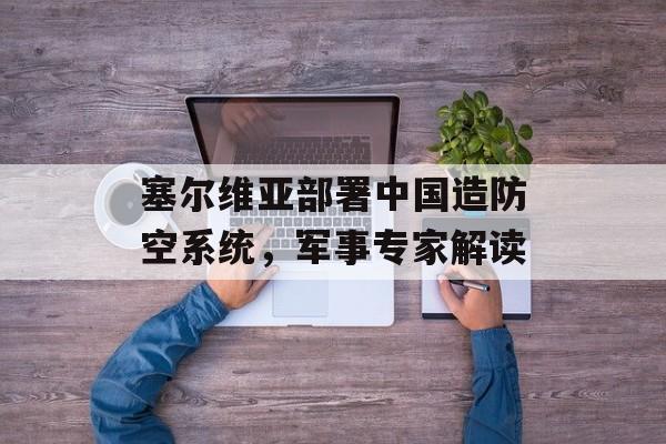 塞尔维亚部署中国造防空系统，军事专家解读