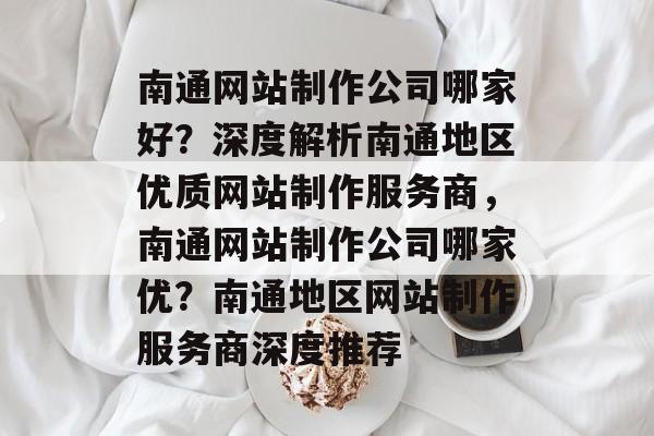 南通网站制作公司哪家好？深度解析南通地区优质网站制作服务商，南通网站制作公司哪家优？南通地区网站制作服务商深度推荐