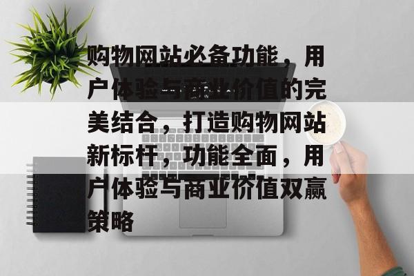 购物网站必备功能，用户体验与商业价值的完美结合，打造购物网站新标杆，功能全面，用户体验与商业价值双赢策略