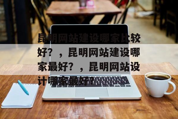 昆明网站建设哪家比较好？，昆明网站建设哪家最好？，昆明网站设计哪家最好？