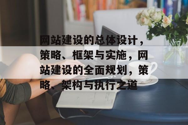 网站建设的总体设计，策略、框架与实施，网站建设的全面规划，策略、架构与执行之道