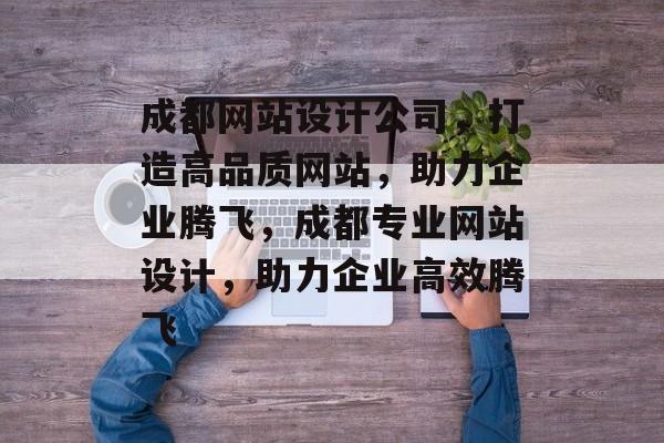 成都网站设计公司，打造高品质网站，助力企业腾飞，成都专业网站设计，助力企业高效腾飞