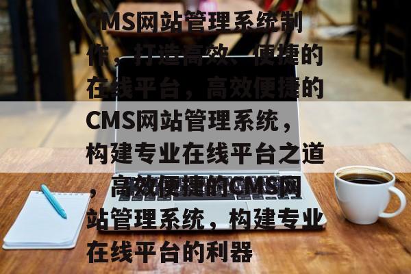 CMS网站管理系统制作，打造高效、便捷的在线平台，高效便捷的CMS网站管理系统，构建专业在线平台之道，高效便捷的CMS网站管理系统，构建专业在线平台的利器