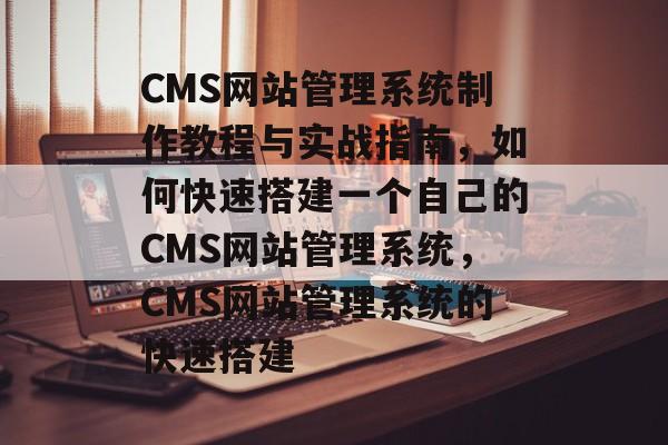 CMS网站管理系统制作教程与实战指南，如何快速搭建一个自己的CMS网站管理系统，CMS网站管理系统的快速搭建