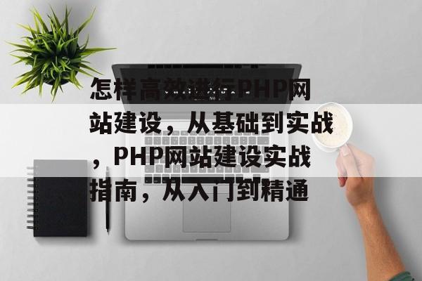 怎样高效进行PHP网站建设，从基础到实战，PHP网站建设实战指南，从入门到精通