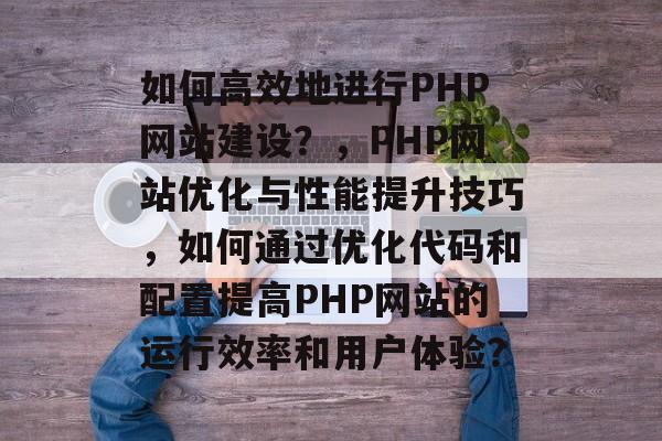 如何高效地进行PHP网站建设？，PHP网站优化与性能提升技巧，如何通过优化代码和配置提高PHP网站的运行效率和用户体验？