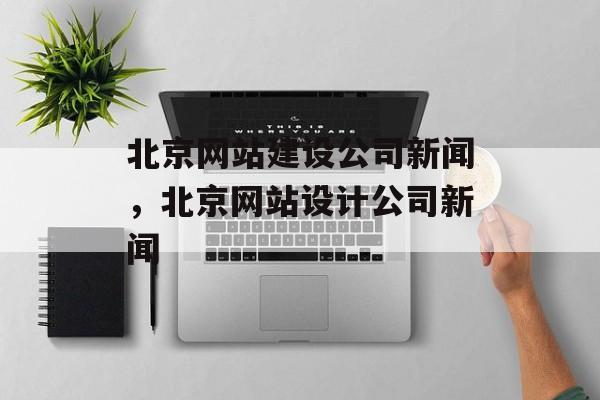 北京网站建设公司新闻，北京网站设计公司新闻