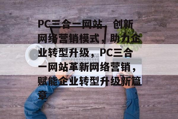 PC三合一网站，创新网络营销模式，助力企业转型升级，PC三合一网站革新网络营销，赋能企业转型升级新篇章